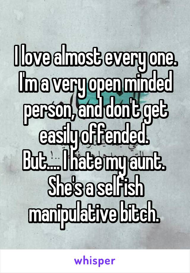 I love almost every one.
I'm a very open minded person, and don't get easily offended. 
But.... I hate my aunt. 
She's a selfish manipulative bitch. 