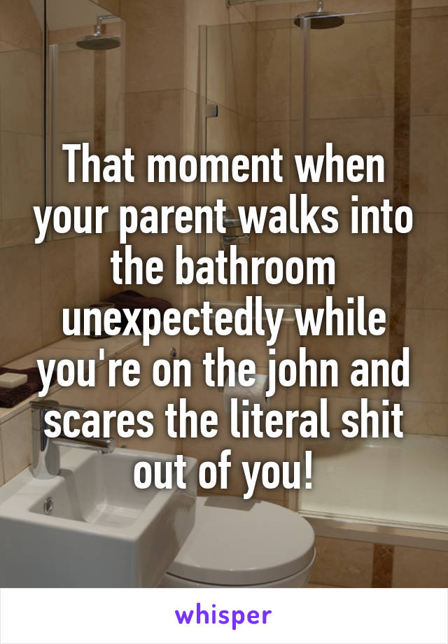 That moment when your parent walks into the bathroom unexpectedly while you're on the john and scares the literal shit out of you!