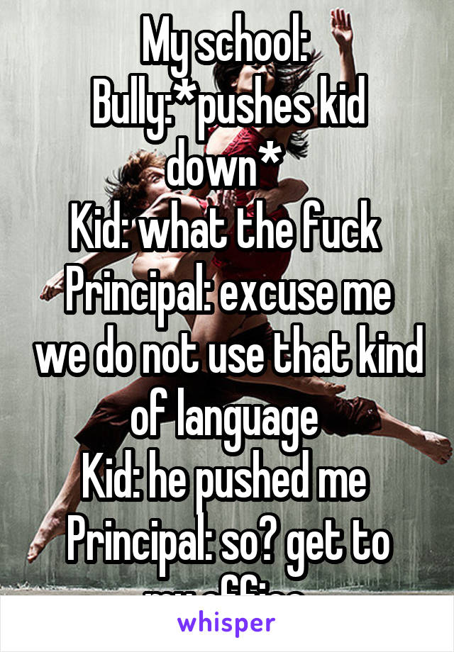 My school: 
Bully:*pushes kid down* 
Kid: what the fuck 
Principal: excuse me we do not use that kind of language 
Kid: he pushed me 
Principal: so? get to my office 