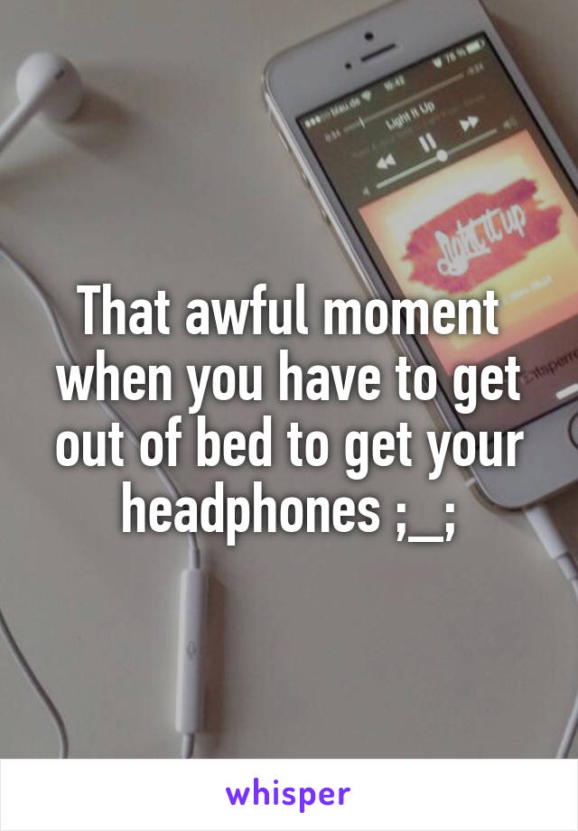 That awful moment when you have to get out of bed to get your headphones ;_;