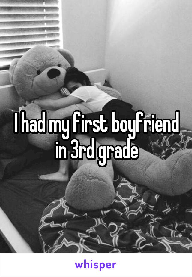 I had my first boyfriend in 3rd grade