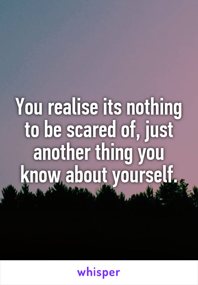 You realise its nothing to be scared of, just another thing you know about yourself.