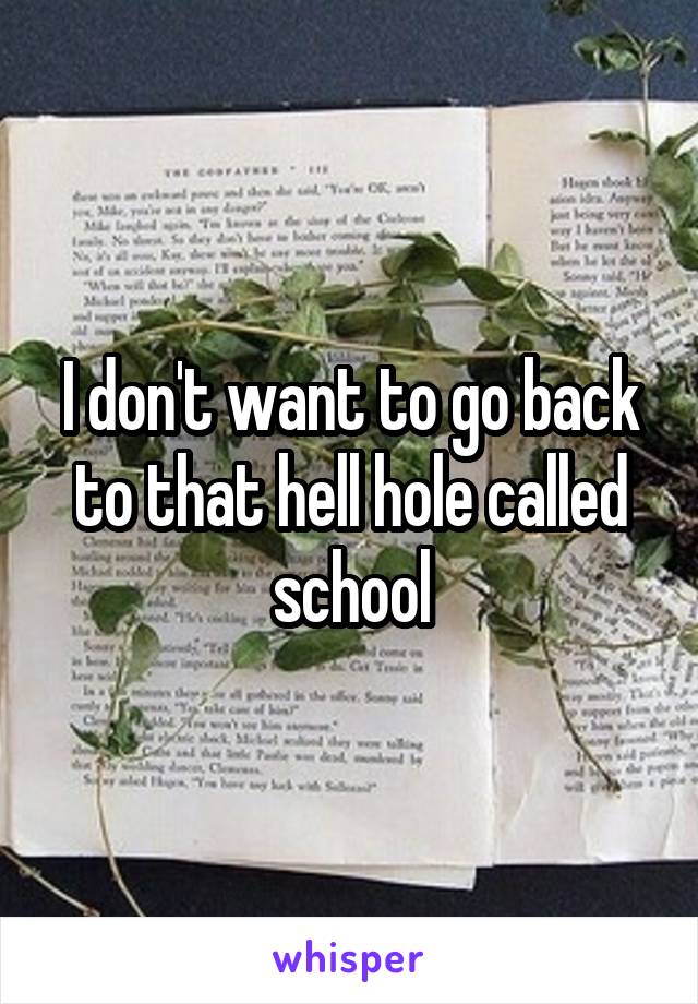 I don't want to go back to that hell hole called school