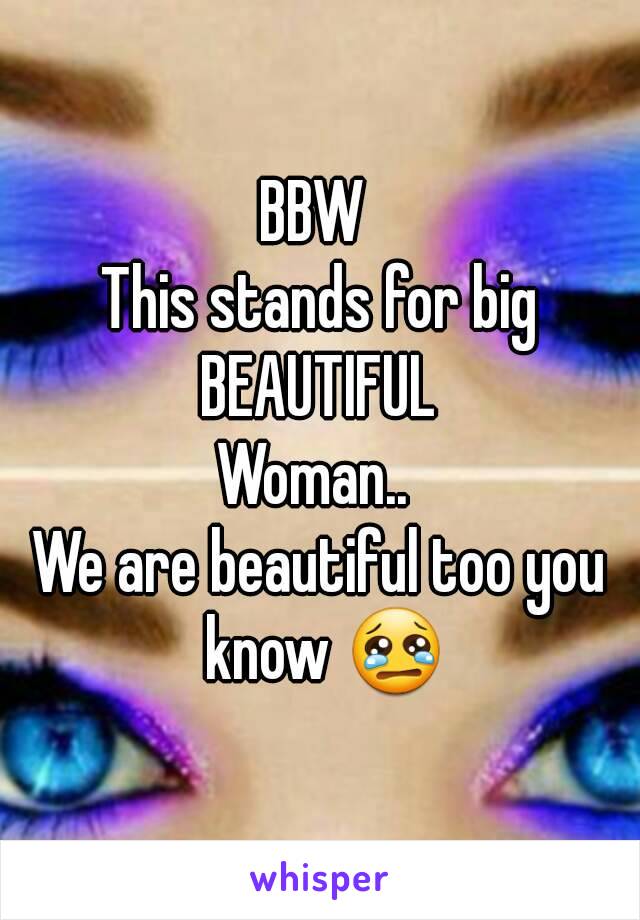 BBW 
This stands for big BEAUTIFUL 
Woman.. 
We are beautiful too you know 😢