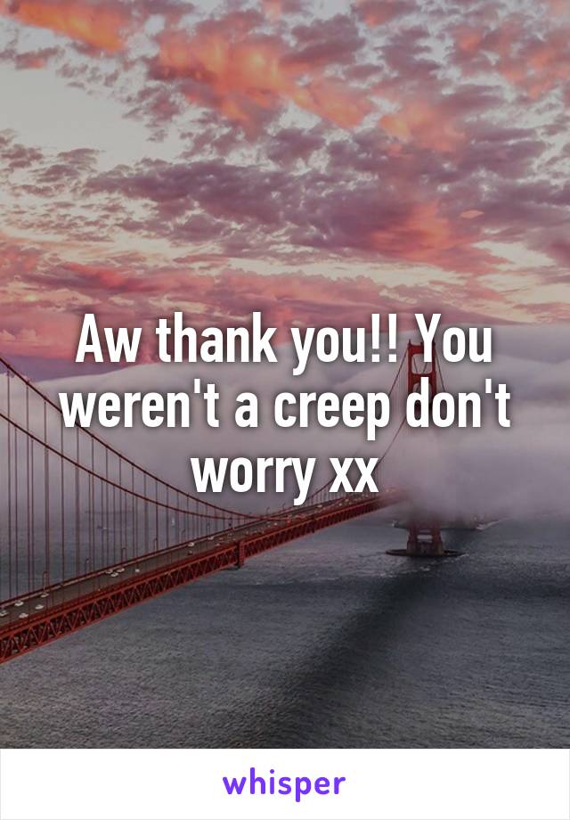 Aw thank you!! You weren't a creep don't worry xx