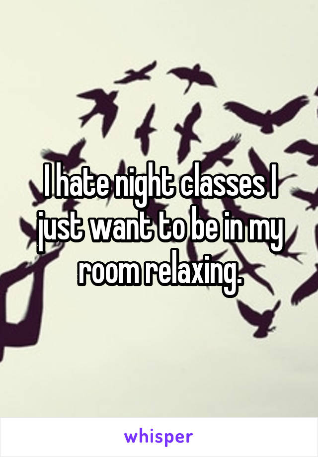 I hate night classes I just want to be in my room relaxing.