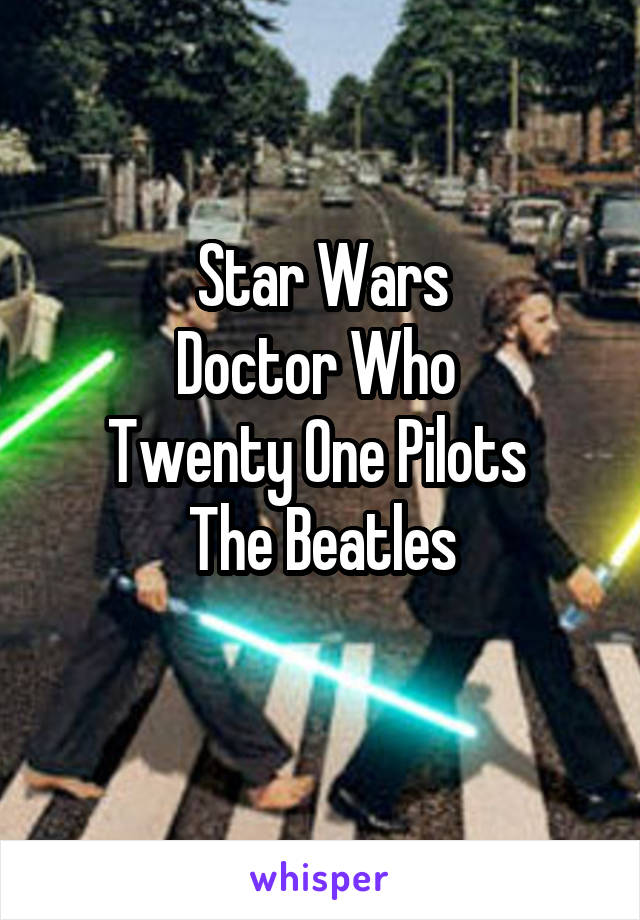 Star Wars
Doctor Who 
Twenty One Pilots 
The Beatles
