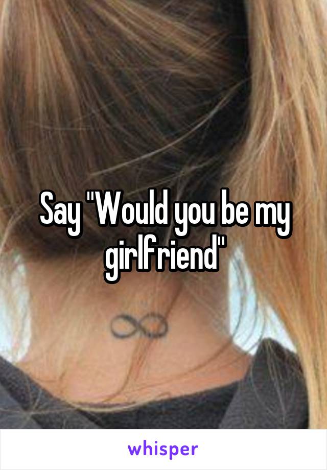 Say "Would you be my girlfriend"