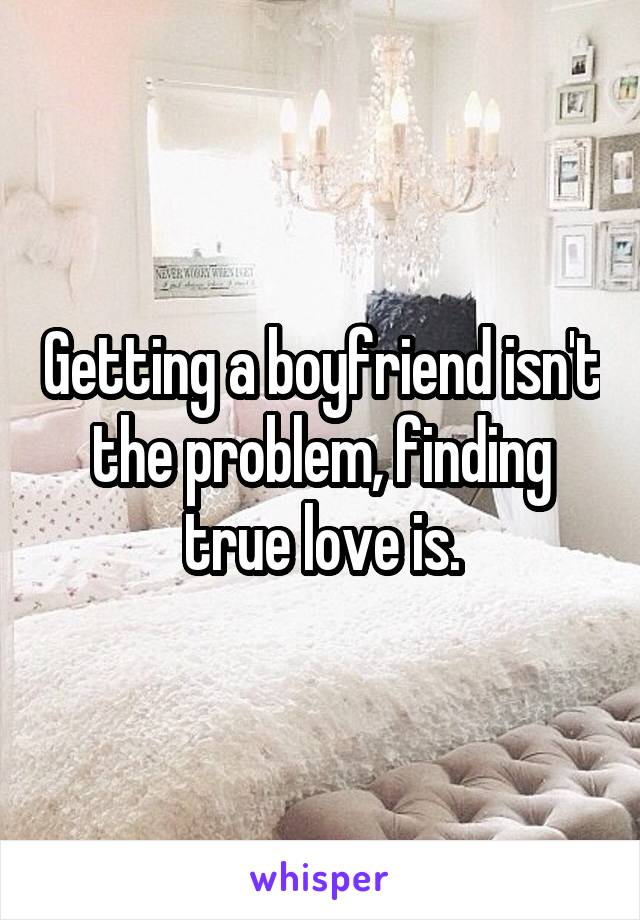 Getting a boyfriend isn't the problem, finding true love is.