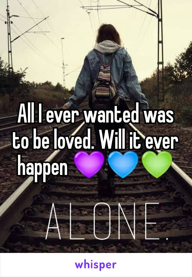 All I ever wanted was to be loved. Will it ever happen 💜💙💚