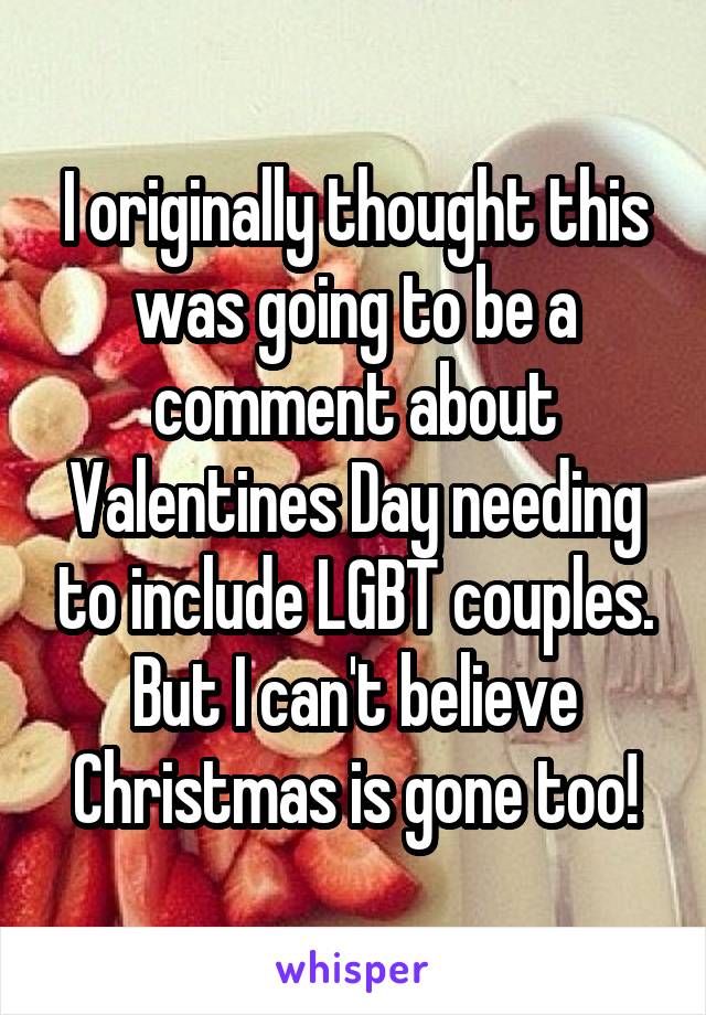 I originally thought this was going to be a comment about Valentines Day needing to include LGBT couples.
But I can't believe Christmas is gone too!