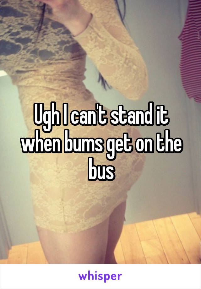 Ugh I can't stand it when bums get on the bus