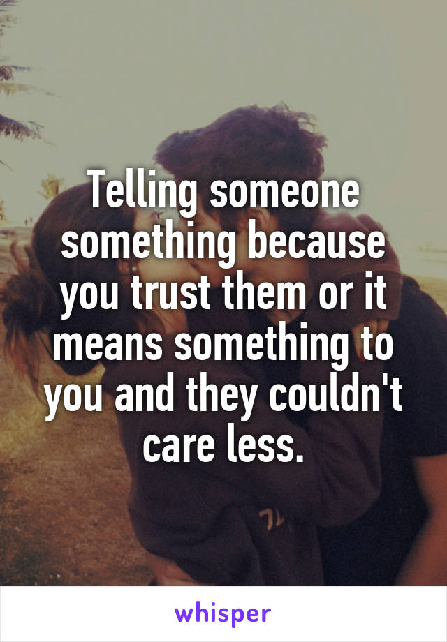 Telling someone something because you trust them or it means something to you and they couldn't care less.