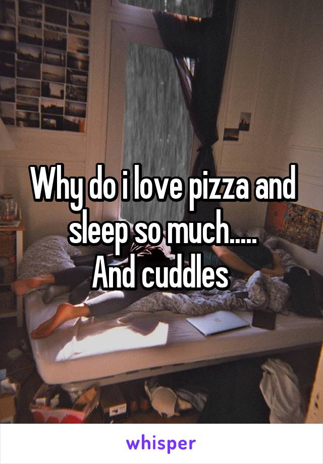 Why do i love pizza and sleep so much.....
And cuddles 