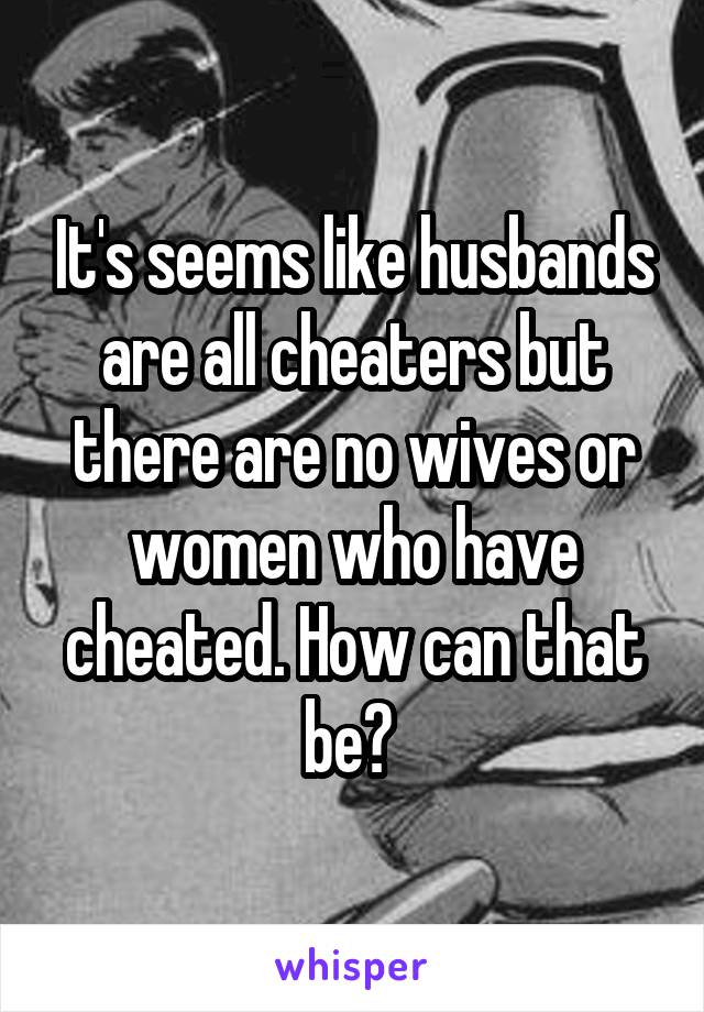 It's seems like husbands are all cheaters but there are no wives or women who have cheated. How can that be? 