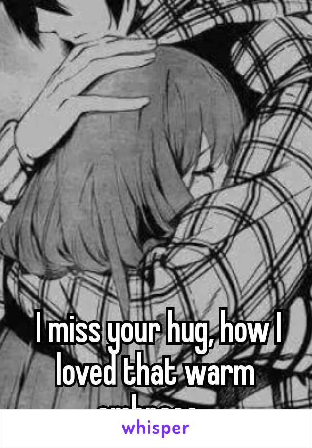  I miss your hug, how I loved that warm embrace. 