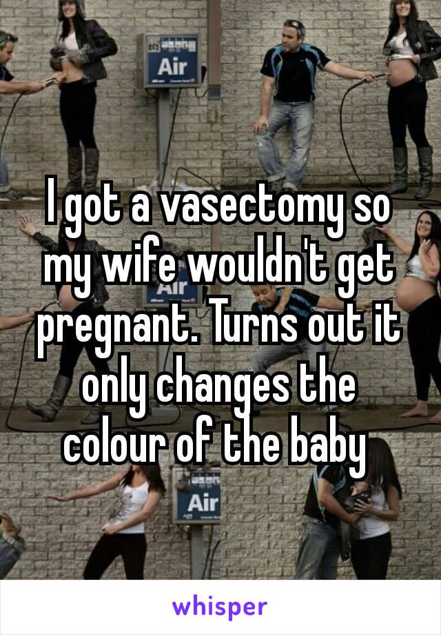 I got a vasectomy so my wife wouldn't get pregnant. Turns out it only changes the colour of the baby 😂