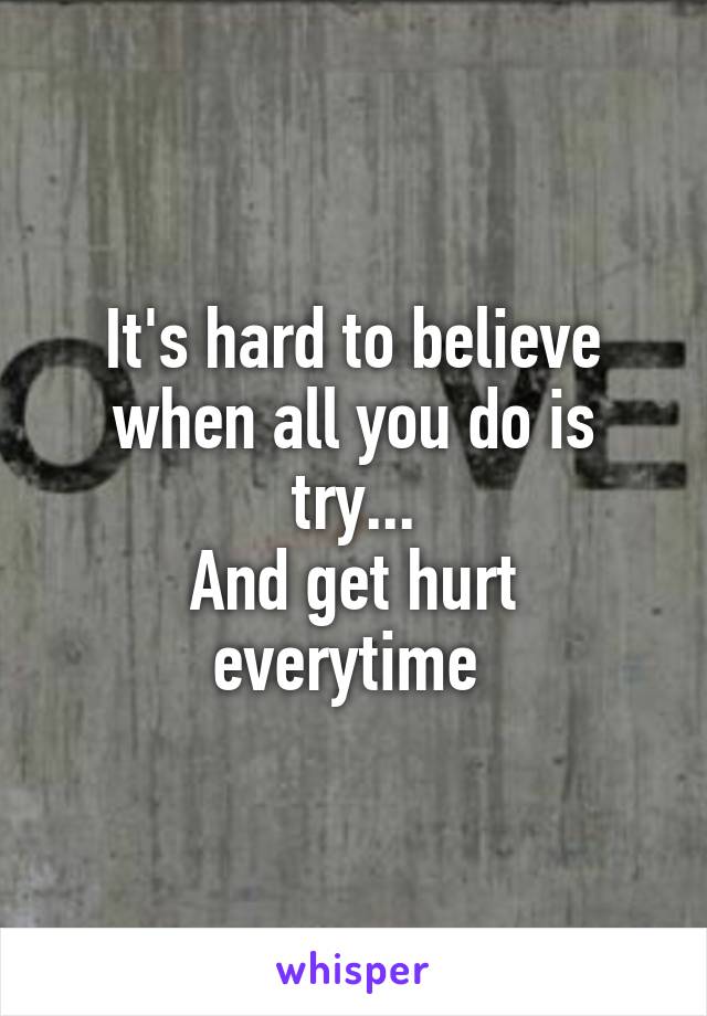 It's hard to believe when all you do is try...
And get hurt everytime 