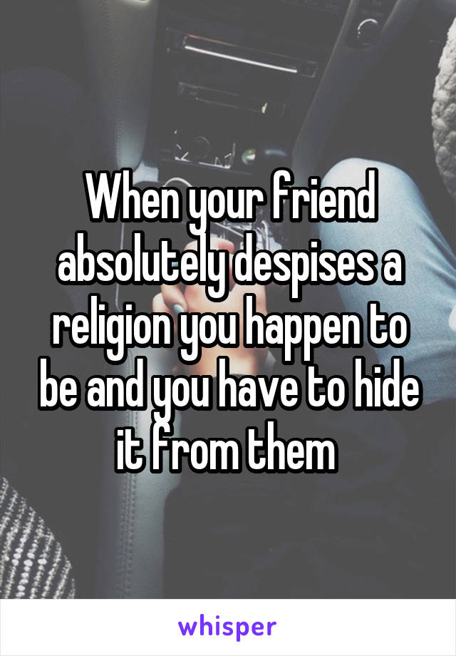 When your friend absolutely despises a religion you happen to be and you have to hide it from them 