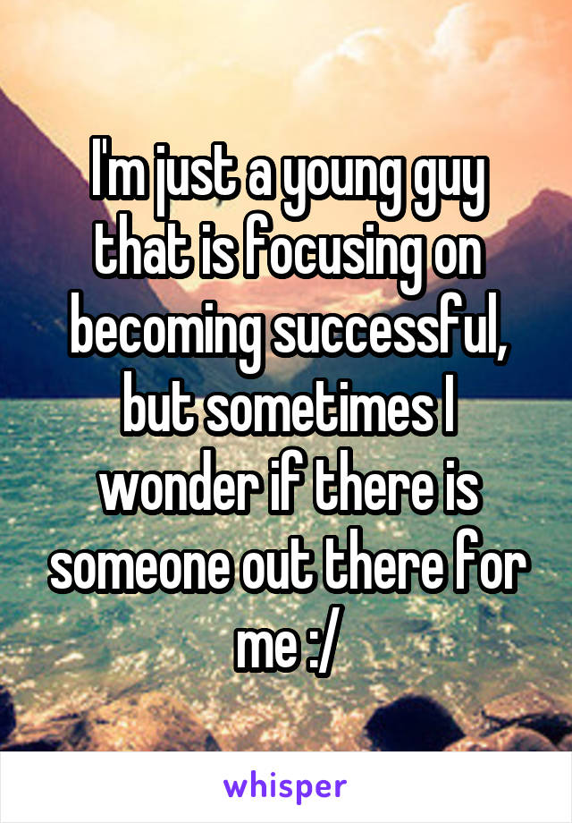 I'm just a young guy that is focusing on becoming successful, but sometimes I wonder if there is someone out there for me :/