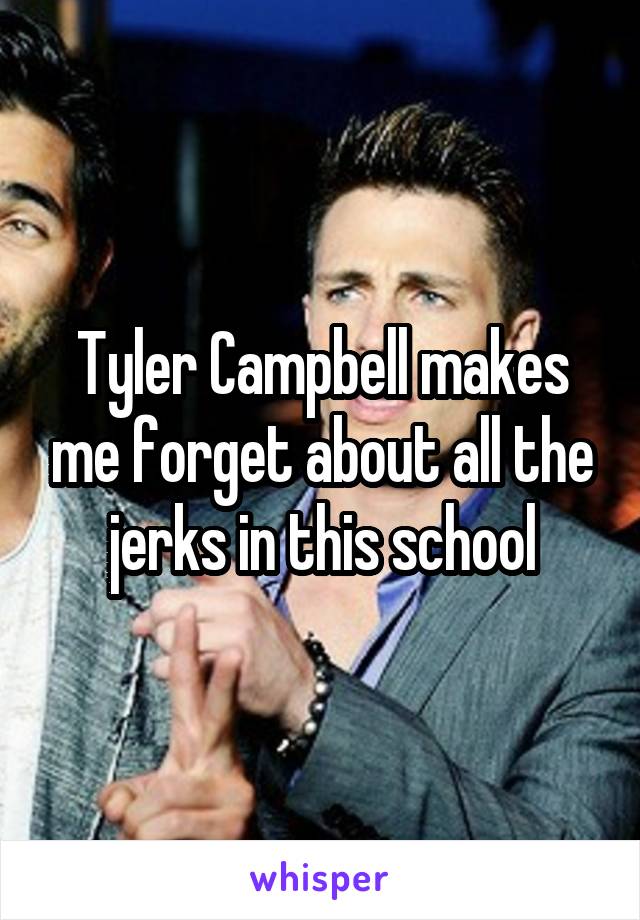 Tyler Campbell makes me forget about all the jerks in this school