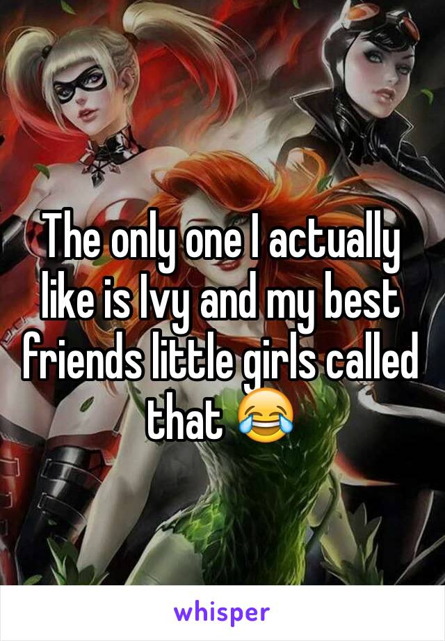 The only one I actually like is Ivy and my best friends little girls called that 😂