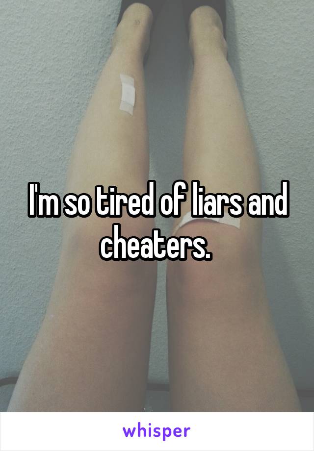 I'm so tired of liars and cheaters. 