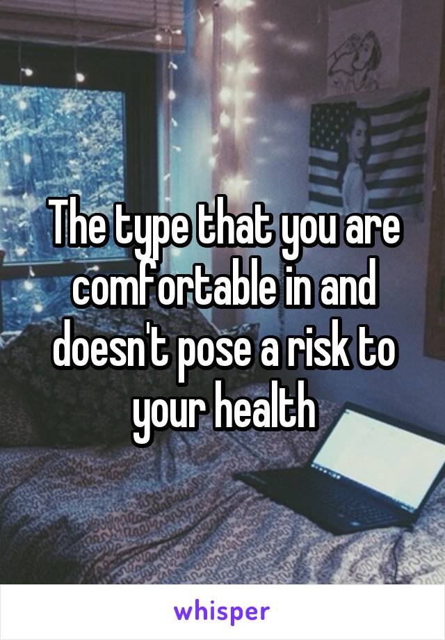 The type that you are comfortable in and doesn't pose a risk to your health