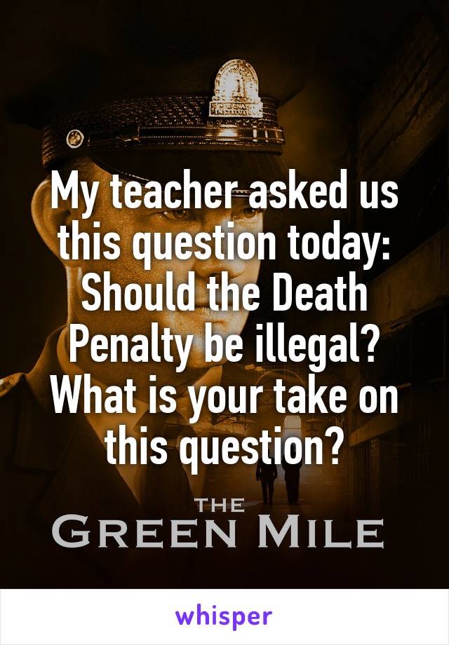 My teacher asked us this question today: Should the Death Penalty be illegal? What is your take on this question?