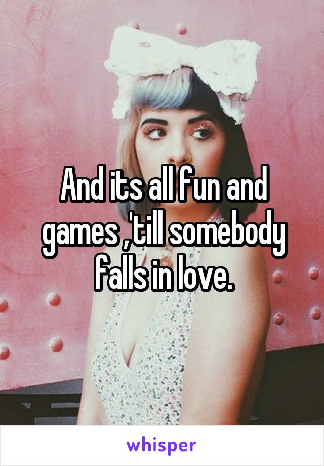 And its all fun and games ,'till somebody falls in love.