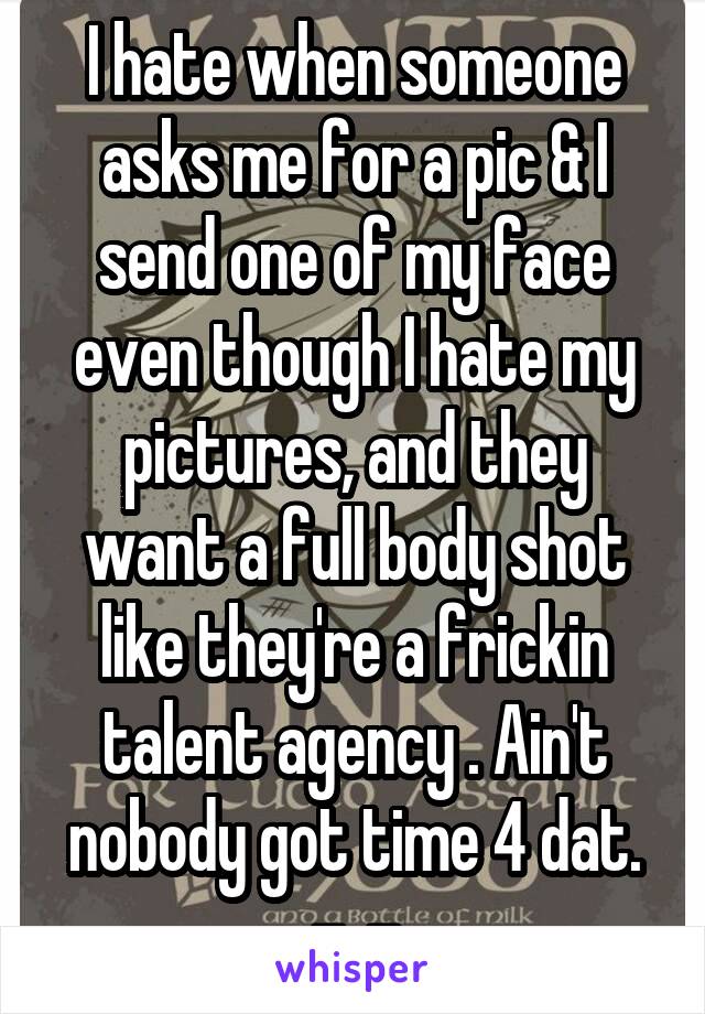 I hate when someone asks me for a pic & I send one of my face even though I hate my pictures, and they want a full body shot like they're a frickin talent agency . Ain't nobody got time 4 dat. -_-