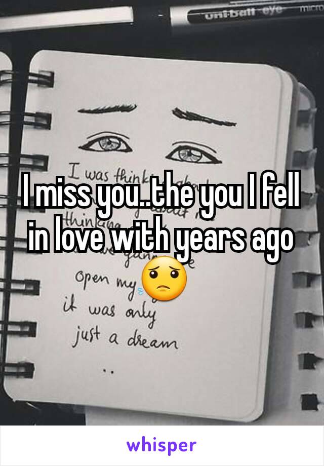 I miss you..the you I fell in love with years ago😟