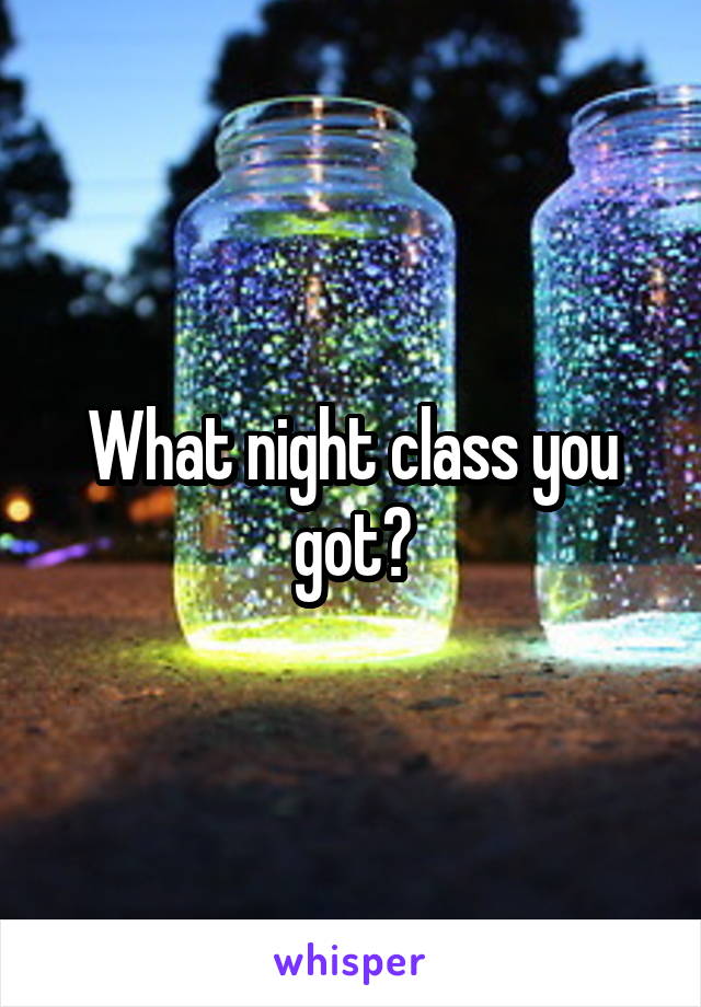 What night class you got?