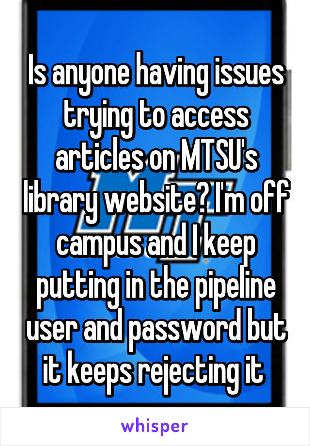 Is anyone having issues trying to access articles on MTSU's library website? I'm off campus and I keep putting in the pipeline user and password but it keeps rejecting it 