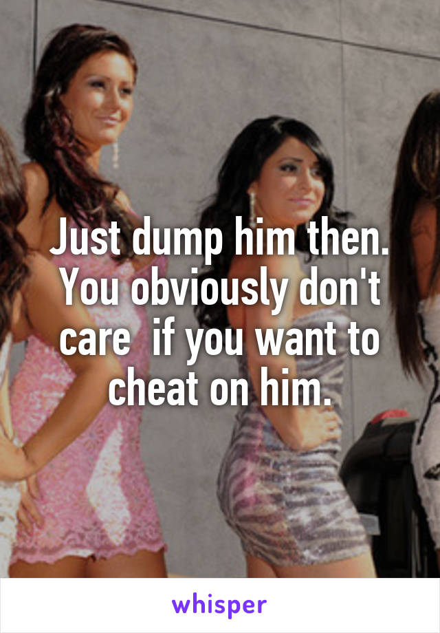 Just dump him then. You obviously don't care  if you want to cheat on him.