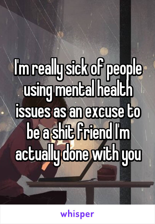 I'm really sick of people using mental health issues as an excuse to be a shit friend I'm actually done with you
