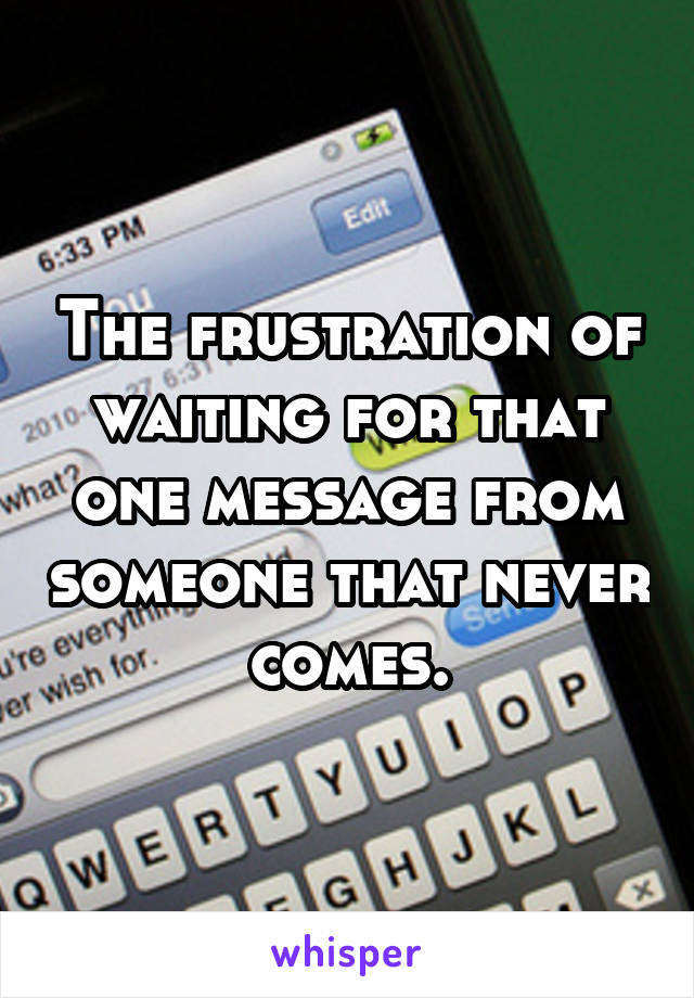 The frustration of waiting for that one message from someone that never comes.