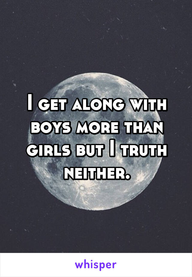 I get along with boys more than girls but I truth neither.