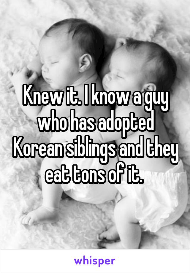 Knew it. I know a guy who has adopted Korean siblings and they eat tons of it. 
