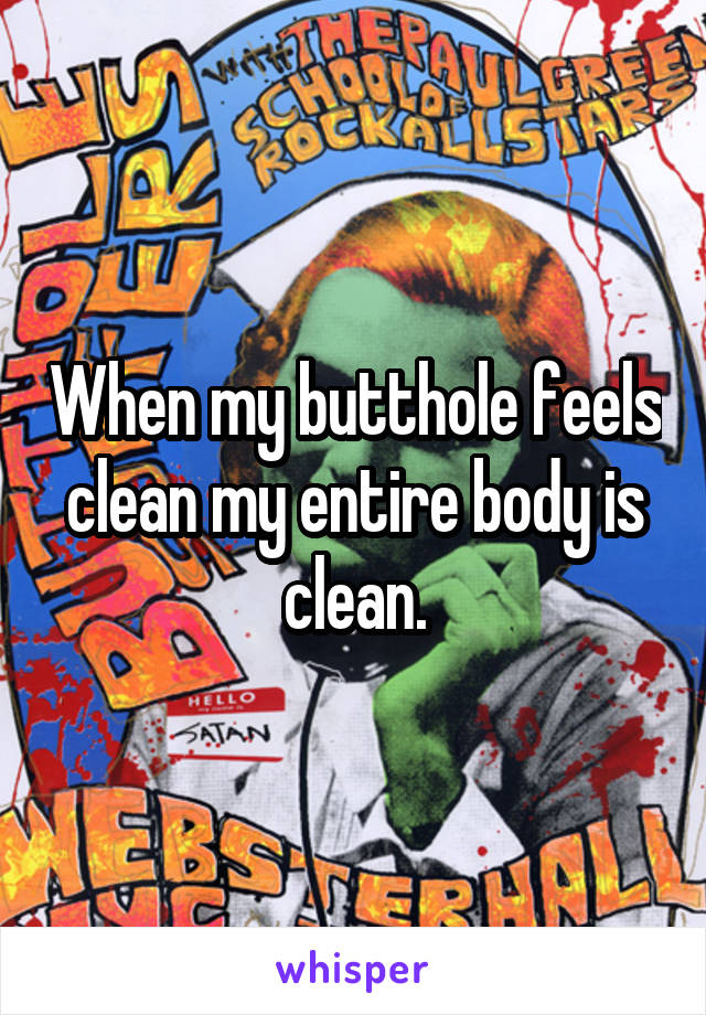 When my butthole feels clean my entire body is clean.