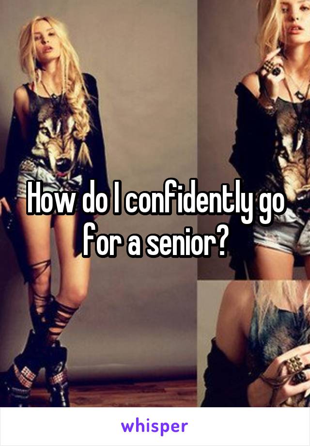 How do I confidently go for a senior?