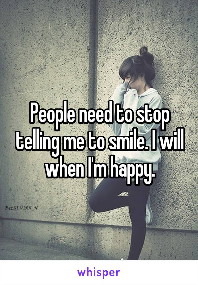 People need to stop telling me to smile. I will when I'm happy.
