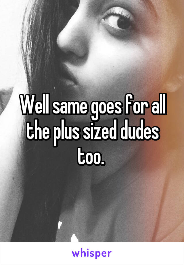 Well same goes for all the plus sized dudes too. 