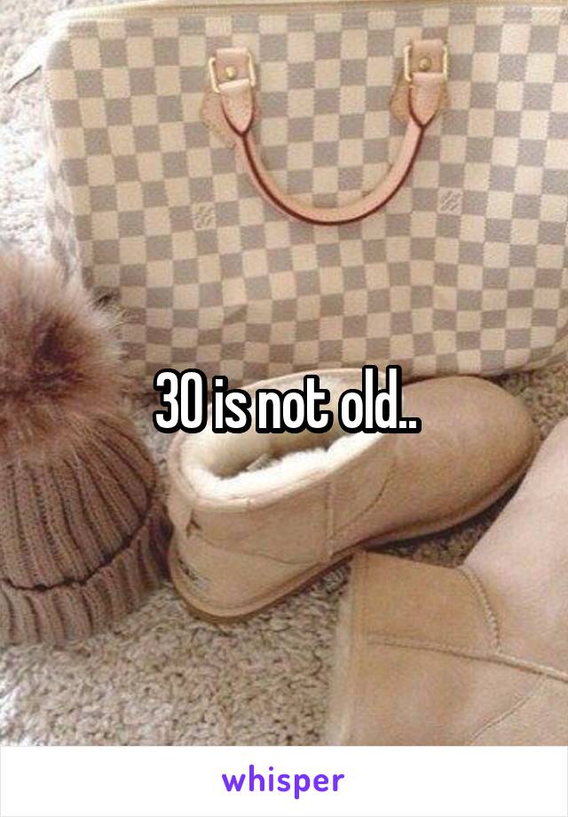 30 is not old..