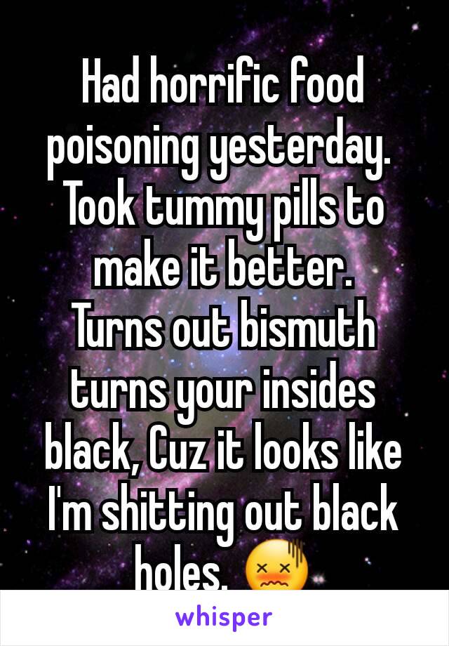 Had horrific food poisoning yesterday. 
Took tummy pills to make it better.
Turns out bismuth turns your insides black, Cuz it looks like I'm shitting out black holes. 😖