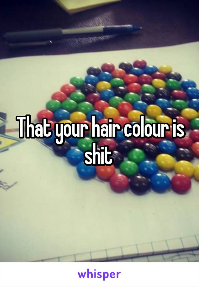 That your hair colour is shit 