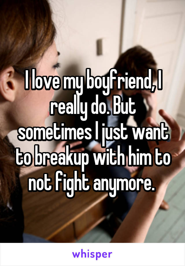 I love my boyfriend, I really do. But sometimes I just want to breakup with him to not fight anymore. 