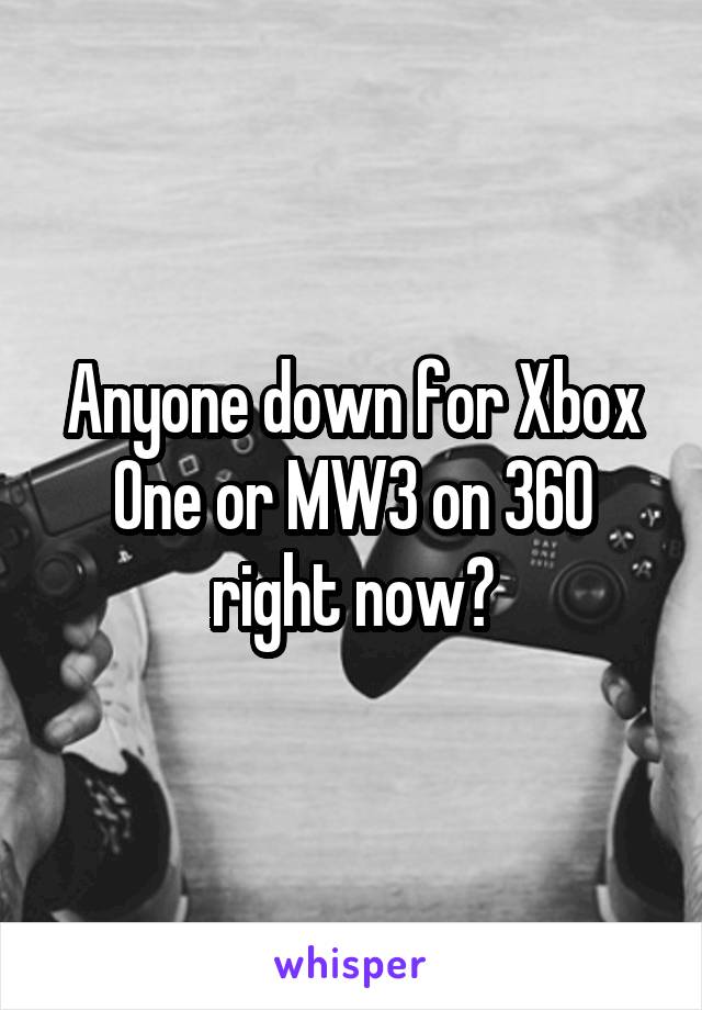 Anyone down for Xbox One or MW3 on 360 right now?