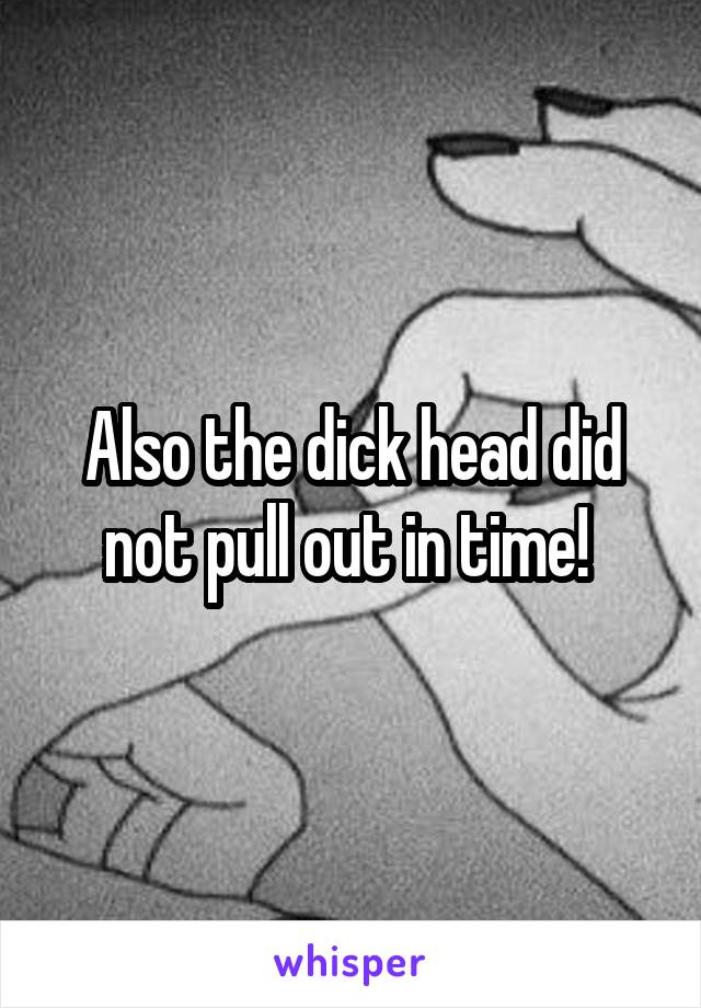 Also the dick head did not pull out in time! 