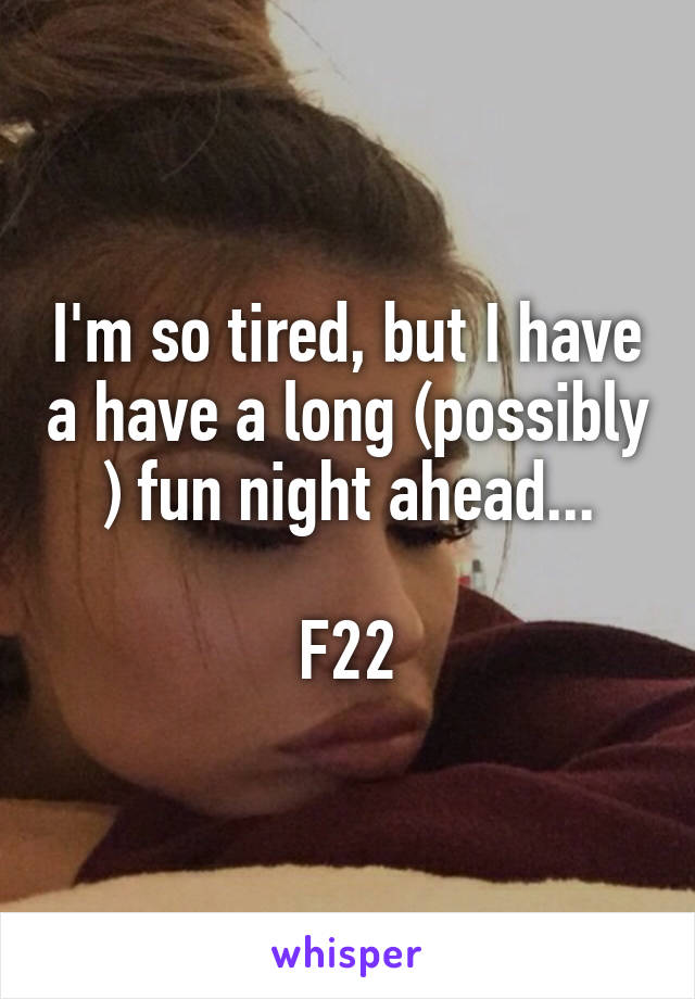I'm so tired, but I have a have a long (possibly ) fun night ahead...

F22